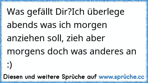 Was gefällt Dir?Ich überlege abends was ich morgen anziehen soll, zieh aber morgens doch was anderes an :)