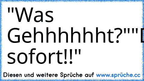 "Was Gehhhhhht?"
"Du sofort!!"