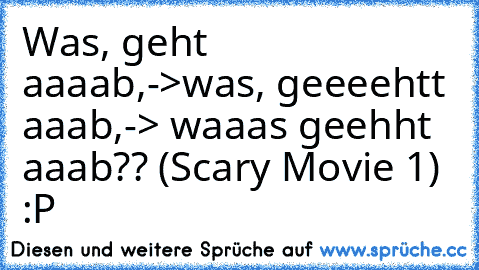 Was, geht aaaab,->was, geeeehtt aaab,-> waaas geehht aaab?? (Scary Movie 1) :P