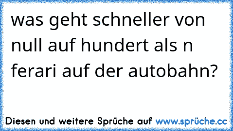 was geht schneller von null auf hundert als n ferari auf der autobahn?