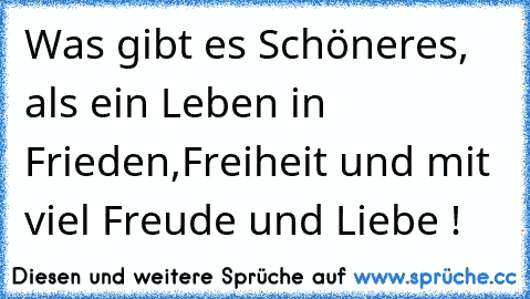 Was gibt es Schöneres, als ein Leben in Frieden,Freiheit und mit viel Freude und Liebe !  ♫ ♫ ♫