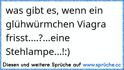 was gibt es, wenn ein glühwürmchen Viagra frisst....?
...eine Stehlampe...!:)