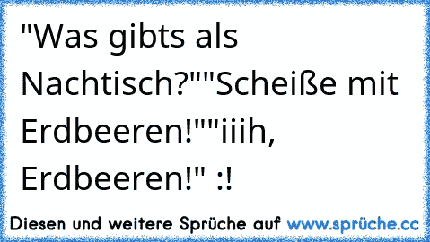 "Was gibts als Nachtisch?"
"Scheiße mit Erdbeeren!"
"iiih, Erdbeeren!" :!