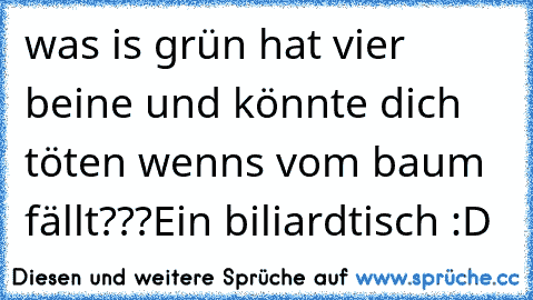 was is grün hat vier beine und könnte dich töten wenns vom baum fällt???
Ein biliardtisch :D