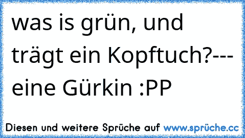 was is grün, und trägt ein Kopftuch?
-
-
- eine Gürkin :PP