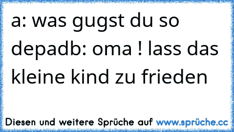 a: was gugst du so depad
b: oma ! lass das kleine kind zu frieden