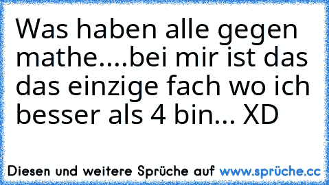 Was haben alle gegen mathe....bei mir ist das das einzige fach wo ich besser als 4 bin...
 XD