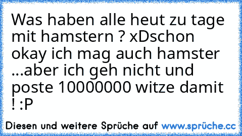 Was haben alle heut zu tage mit hamstern ? xD
schon okay ich mag auch hamster ...
aber ich geh nicht und poste 10000000 witze damit ! :P