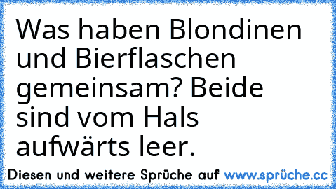 Was haben Blondinen und Bierflaschen gemeinsam?
 Beide sind vom Hals aufwärts leer.