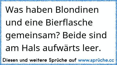 Was haben Blondinen und eine Bierflasche gemeinsam? Beide sind am Hals aufwärts leer.