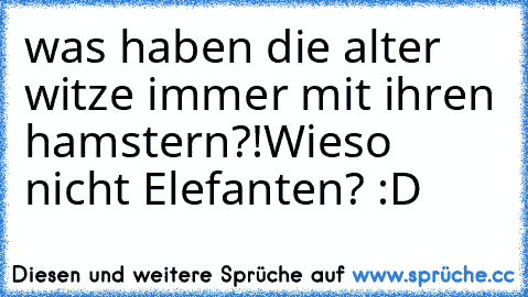 was haben die alter witze immer mit ihren hamstern?!
Wieso nicht Elefanten? :D