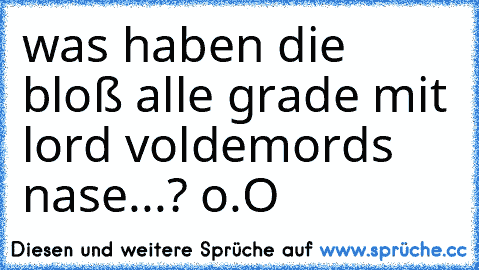 was haben die bloß alle grade mit lord voldemords nase...? o.O