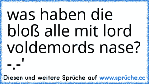 was haben die bloß alle mit lord voldemords nase? -.-'