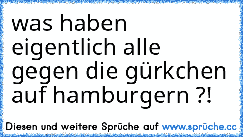 was haben eigentlich alle gegen die gürkchen auf hamburgern ?!