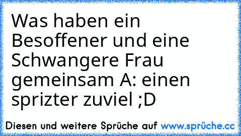 Was haben ein Besoffener und eine Schwangere Frau gemeinsam 
A: einen sprizter zuviel ;D