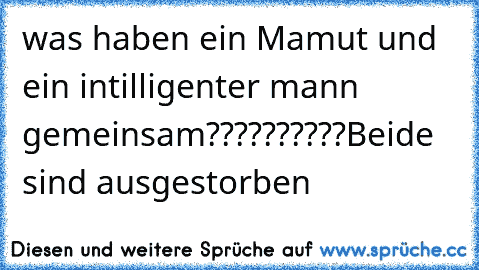 was haben ein Mamut und ein intilligenter mann gemeinsam??????????
Beide sind ausgestorben