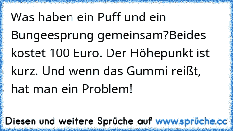 Was haben ein Puff und ein Bungeesprung gemeinsam?
Beides kostet 100 Euro. Der Höhepunkt ist kurz. Und wenn das Gummi reißt, hat man ein Problem!