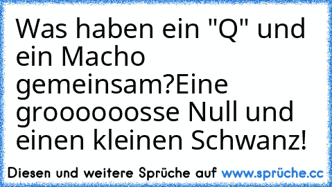 Was haben ein "Q" und ein Macho gemeinsam?
Eine groooooosse Null und einen kleinen Schwanz!