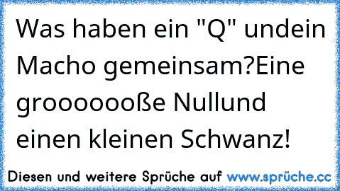 Was haben ein "Q" und
ein Macho gemeinsam?
Eine grooooooße Null
und einen kleinen Schwanz!