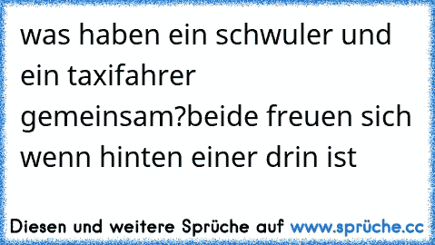 was haben ein schwuler und ein taxifahrer gemeinsam?
beide freuen sich wenn hinten einer drin ist