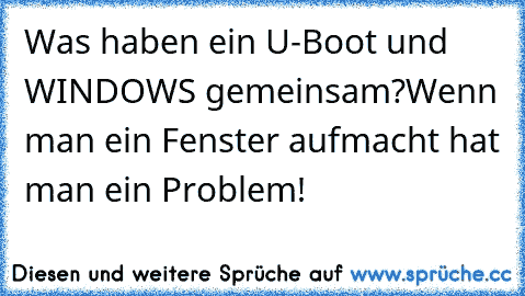 Was haben ein U-Boot und WINDOWS gemeinsam?
Wenn man ein Fenster aufmacht hat man ein Problem!