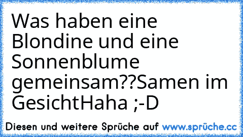 Was haben eine Blondine und eine Sonnenblume gemeinsam??
Samen im Gesicht
Haha ;-D