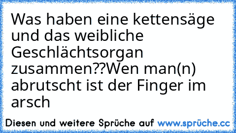 Was haben eine kettensäge und das weibliche Geschlächtsorgan zusammen??
Wen man(n) abrutscht ist der Finger im arsch