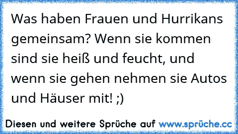 Was haben Frauen und Hurrikans gemeinsam? Wenn sie kommen sind sie heiß und feucht, und wenn sie gehen nehmen sie Autos und Häuser mit!
 ;)