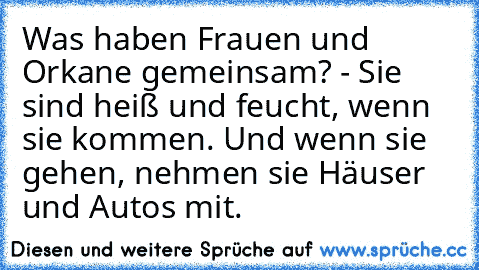 Was haben Frauen und Orkane gemeinsam? - Sie sind heiß und feucht, wenn sie kommen. Und wenn sie gehen, nehmen sie Häuser und Autos mit.