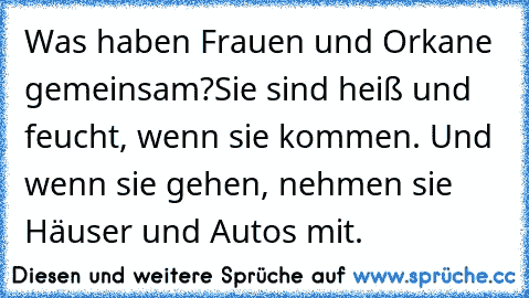 Was haben Frauen und Orkane gemeinsam?
Sie sind heiß und feucht, wenn sie kommen. Und wenn sie gehen, nehmen sie Häuser und Autos mit.