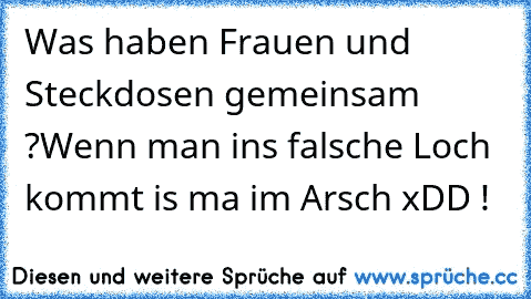 Was haben Frauen und Steckdosen gemeinsam ?
Wenn man ins falsche Loch kommt is ma im Arsch xDD !