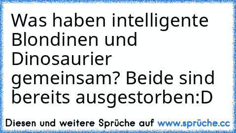 Was haben intelligente Blondinen und Dinosaurier gemeinsam? Beide sind bereits ausgestorben:D