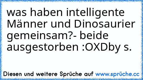 was haben intelligente Männer und Dinosaurier gemeinsam?
- beide ausgestorben :O
XD
by s.