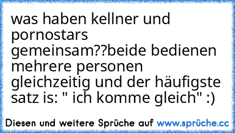 was haben kellner und pornostars gemeinsam??
beide bedienen mehrere personen gleichzeitig und der häufigste satz is: " ich komme gleich" :)