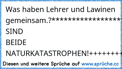 Was haben Lehrer und Lawinen gemeinsam.?
******************
++++++++++++++
ES SIND BEIDE NATURKATASTROPHEN!
+++++++++++++++
;D