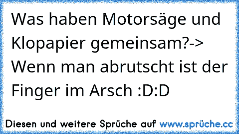 Was haben Motorsäge und Klopapier gemeinsam?
-> Wenn man abrutscht ist der Finger im Arsch :D:D