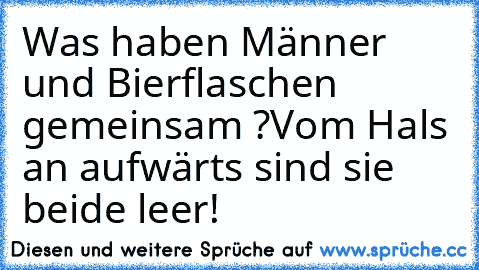 Was haben Männer und Bierflaschen gemeinsam ?
Vom Hals an aufwärts sind sie beide leer!