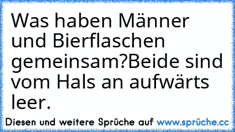 Was haben Männer und Bierflaschen gemeinsam?
Beide sind vom Hals an aufwärts leer.