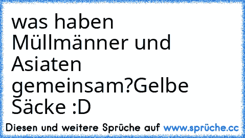 was haben Müllmänner und Asiaten gemeinsam?
Gelbe Säcke :D