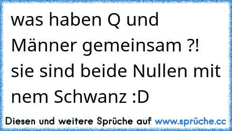 was haben Q und Männer gemeinsam ?! sie sind beide Nullen mit nem Schwanz :D