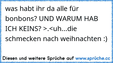 was habt ihr da alle für bonbons? UND WARUM HAB ICH KEINS? >.<
uh...die schmecken nach weihnachten :)