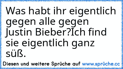 Was habt ihr eigentlich gegen alle gegen Justin Bieber?
Ich find sie eigentlich ganz süß.