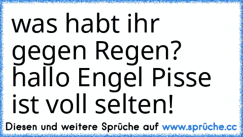 was habt ihr gegen Regen? hallo Engel Pisse ist voll selten!