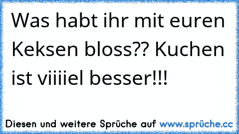 Was habt ihr mit euren Keksen bloss?? Kuchen ist viiiiel besser!!!