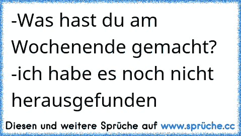 -Was hast du am Wochenende gemacht? -ich habe es noch nicht herausgefunden