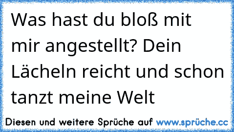 Was hast du bloß mit mir angestellt? Dein Lächeln reicht und schon tanzt meine Welt