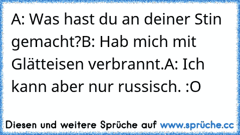 A: Was hast du an deiner Stin gemacht?
B: Hab mich mit Glätteisen verbrannt.
A: Ich kann aber nur russisch. :O