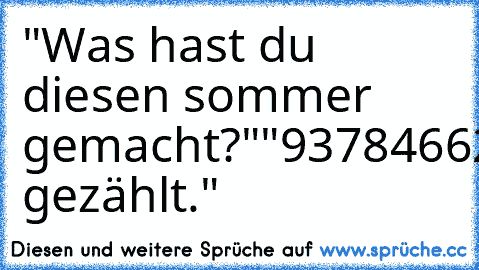 "Was hast du diesen sommer gemacht?"
"93784662784896399"
"Was?!"
"Regentropfen gezählt."