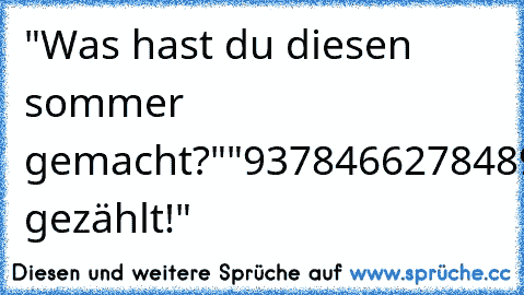 "Was hast du diesen sommer gemacht?"
"93784662784896399"
"Was?!"
"Regentropfen gezählt!"