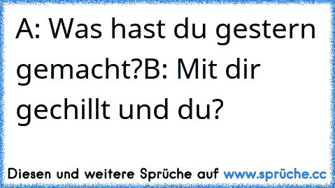 A: Was hast du gestern gemacht?
B: Mit dir gechillt und du?